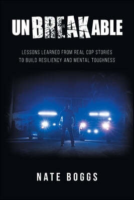 Unbreakable: Lessons Learned from Real Cop Stories to Build Resiliency and Mental Toughness