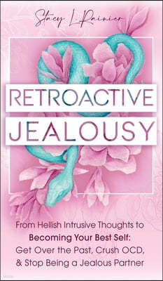 Retroactive Jealousy: From Hellish Intrusive Thoughts to Becoming Your Best Self: Get Over the Past, Crush OCD, & Stop Being A Jealous Partn