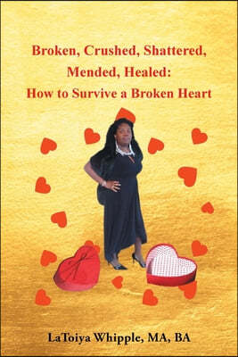 Broken, Crushed, Shattered, Mended, Healed: How to Survive a Broken Heart