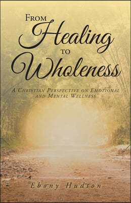 From Healing To Wholeness: A Christian Perspective On Emotional And Mental Wellness