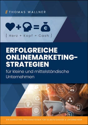 Herz+Kopf=Cash: Erfolgreiche Onlinemarketingstrategien fur kleine & mittelstandische Unternehmen: Ein Marketing-Praxisratgeber fur Sel