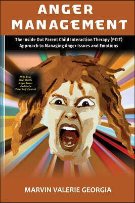 Anger Management: The Inside Out Parent Child Interaction Therapy (PCIT) Approach to Managing Anger Issues and Emotions