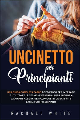 Uncinetto per principianti: Una guida completa passo dopo passo per imparare e utilizzare le tecniche essenziali per iniziare a lavorare all'uncin