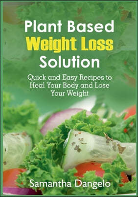 Plant Based Weight Loss Solution: Quick and Easy Recipes to Heal Your Body and Lose Your Weight