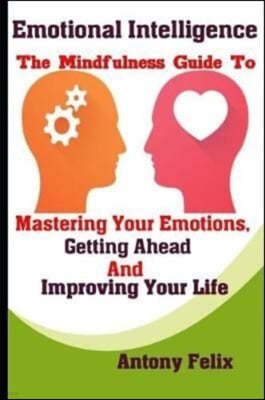 Emotional Intelligence: The Mindfulness Guide To Mastering Your Emotions, Getting Ahead And Improving Your Life