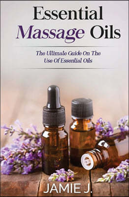 Essential Massage Oils: The Ultimate Guide On The Use Of Essential Oils