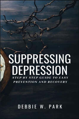 Suppressing Depression: Step By Step Guide To Easy Prevention And Recovery
