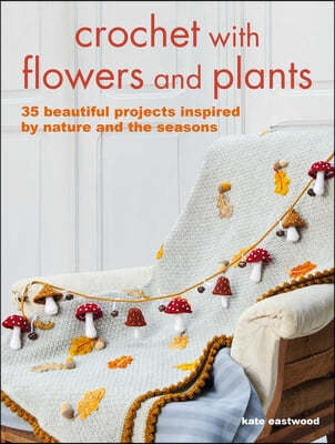 Crochet with Flowers and Plants: 35 Beautiful Patterns Inspired by Nature and the Seasons