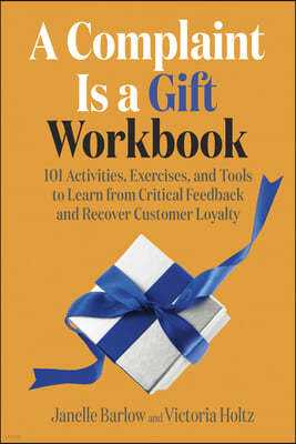 A Complaint Is a Gift Workbook: 101 Activities, Exercises, and Tools to Learn from Critical Feedback and Recover Customer Loyalty