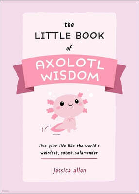 The Little Book of Axolotl Wisdom: Live Your Life Like the World's Weirdest, Cutest Salamander