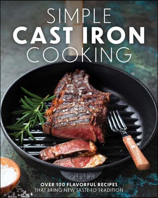 Simple Cast Iron Cooking: Over 100 Flavorful Recipes That Bring New Taste to Tradition