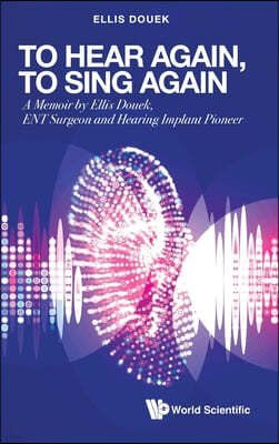 To Hear Again, to Sing Again: A Memoir by Ellis Douek, Ent Surgeon and Hearing Implant Pioneer