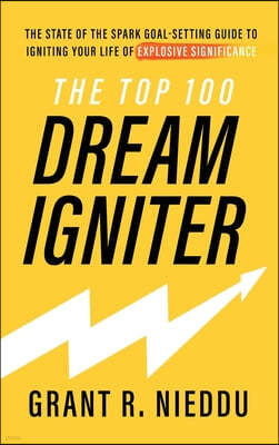 The Top 100 Dream-Igniter: The State Of The Spark Goal-Setting Guide To Igniting Your Life Of Explosive Significance