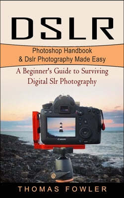 Dslr: Photoshop Handbook & Dslr Photography Made Easy (A Beginner's Guide to Surviving Digital Slr Photography)