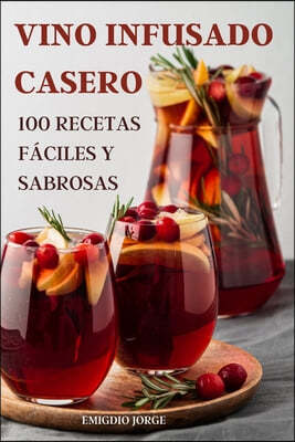 Vino Infusado Casero: 100 Recetas Faciles Y Sabrosas