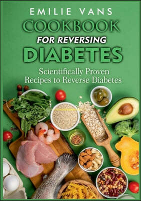 Cookbook For Reversing Diabetes: Scientifically Proven Recipes To Reverse Diabetes