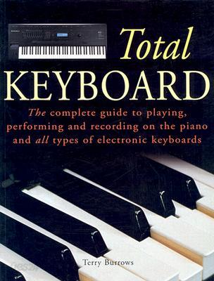 Total Keyboard: The Complete Guide to Playing, Performing and Recording on the Piano and All Types o