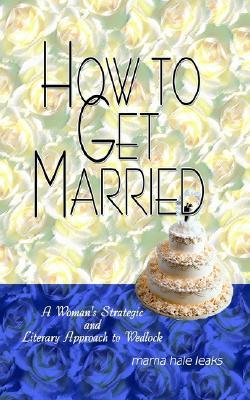 How to Get Married: A Woman's Strategic and Literary Approach to Wedlock