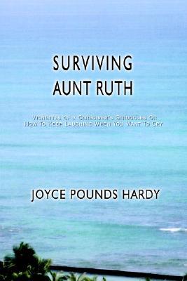 Surviving Aunt Ruth: Vignettes of a Caregiver's Struggles or How to Keep Laughing When You Want to Cry