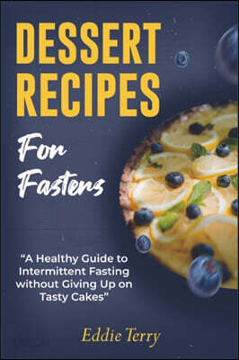 Dessert Recipes for Fasters: A Healthy Guide to Intermittent Fasting without Giving Up on Tasty Cakes