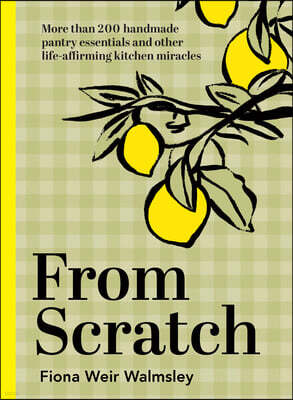 From Scratch: More Than 200 Handmade Pantry Essentials and Lifeaffirming Kitchen Miracles