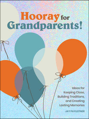 Hooray for Grandparents: Ideas for Keeping Close, Building Traditions, and Creating Lasting Memories
