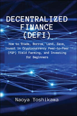 Decentralized Finance (DeFi): How to Trade, Borrow, Lend, Save, Invest in Cryptocurrency Peer-to-Peer (P2P) Yield Farming, and Investing for Beginne