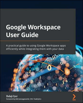 Google Workspace User Guide: A practical guide to using Google Workspace apps efficiently while integrating them with your data