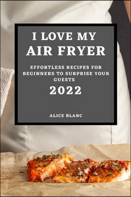 I Love My Air Fryer 2022: Effortless Recipes for Beginners to Surprise Your Guests