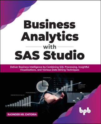 Business Analytics with SAS Studio: Deliver Business Intelligence by Combining SQL Processing, Insightful Visualizations, and Various Data Mining Tech