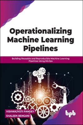 Operationalizing Machine Learning Pipelines: Building Reusable and Reproducible Machine Learning Pipelines Using Mlops