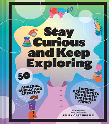 Stay Curious and Keep Exploring: 50 Amazing, Bubbly, and Creative Science Experiments to Do with the Whole Family