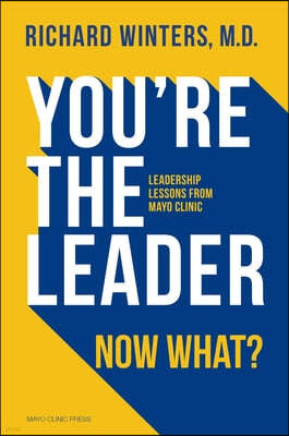 You're the Leader. Now What?: Leadership Lessons from Mayo Clinic