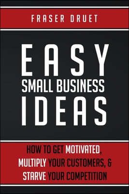 Easy Small Business Ideas: How To Get Motivated, Multiply Your Customers, & Starve Your Competition