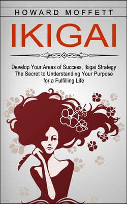 Ikigai: Develop Your Areas of Success, Ikigai Strategy (The Secret to Understanding Your Purpose for a Fulfilling Life)