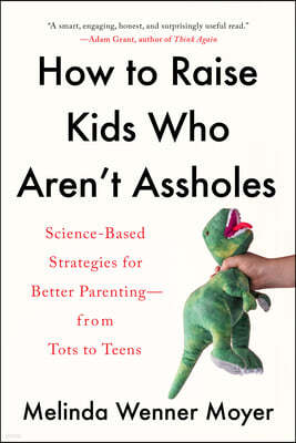 How to Raise Kids Who Aren't Assholes: Science-Based Strategies for Better Parenting--from Tots to Teens