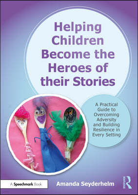 Helping Children Become the Heroes of Their Stories: A Practical Guide to Overcoming Adversity and Building Resilience in Every Setting