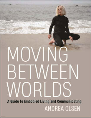 Moving Between Worlds: A Guide to Embodied Living and Communicating