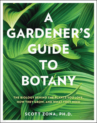 A Gardener's Guide to Botany: The Biology Behind the Plants You Love, How They Grow, and What They Need