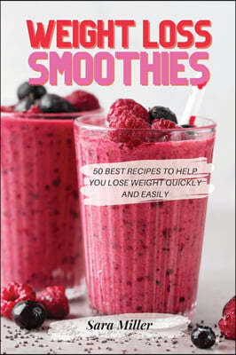 Weight Loss Smoothies: 50 Best Recipes to Help You Lose Weight Quickly and Easily