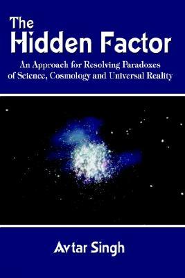 The Hidden Factor: An Approach for Resolving Paradoxes of Science, Cosmology and Universal Reality