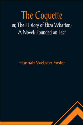 The Coquette, or, The History of Eliza Wharton; A Novel: Founded on Fact