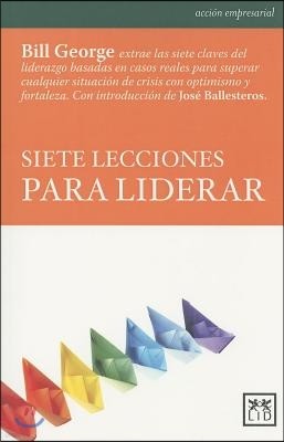 Siete Lecciones Para Liderar: Bill George Extrae Las Siete Claves del Liderazgo Basadas En Casos Reales Para Superar Cualquier Situacian de Crisis C