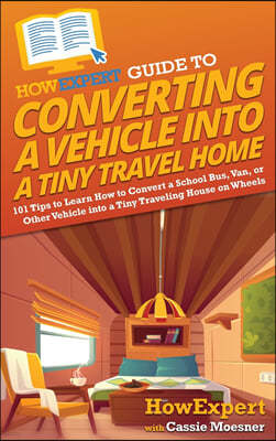 HowExpert Guide to Converting a Vehicle into a Tiny Travel Home: 101 Tips to Learn How to Convert a School Bus, Van, or Other Vehicle into a Tiny Trav