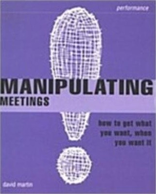 Manipulating Meetings (Paperback, 3 ed) - How to Get What You Want, When You Want It