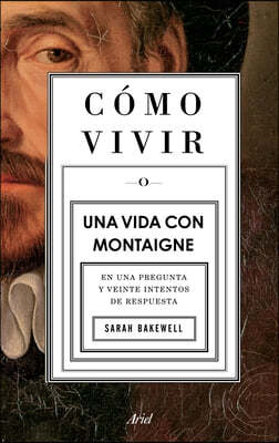 Como Vivir. Una Vida Con Montaigne: En Una Pregunta Y Veinte Intentos de Respuesta