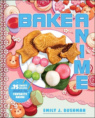 Bake Anime: 75 Sweet Recipes Spotted In--And Inspired By--Your Favorite Anime (a Cookbook)