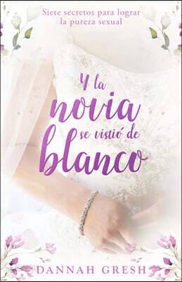 Y La Novia Se Vistió de Blanco: Siete Secretos Para Lograr La Pureza Sexual (and the Bride Wore White: Seven Secrets to Sexual Purity)