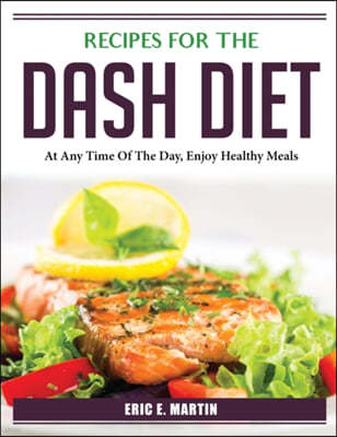 Recipes for the DASH Diet: At Any Time Of The Day, Enjoy Healthy Meals