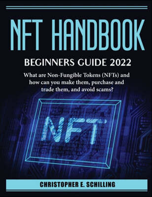 NFT HandBook. Beginner_s Guide 2022: What are Non-Fungible Tokens (NFTs) and how can you make them, purchase and trade them, and avoid scams?